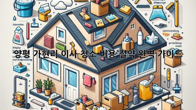 양평 가현리 이사 청소: 비용 절약 완벽 가이드