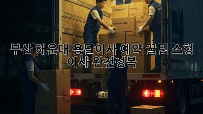부산 해운대 용달이사 예약 꿀팁🍯: 소형 이사 완전정복!